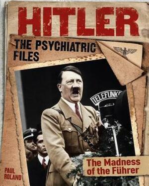 Hitler: The Psychiatric Files by Paul Roland