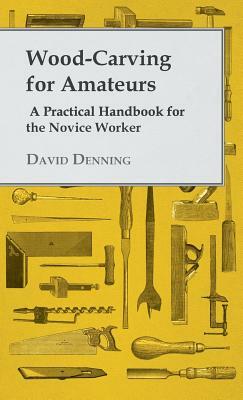 Wood-Carving for Amateurs - A Practical Handbook for the Novice Worker by David Denning