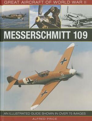 Great Aircraft of World War II: Messerschmitt 109: An Illustrated Guide Shown in Over 175 Images by Alfred Price