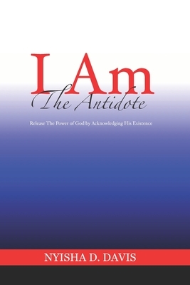 I Am The Antidote: Release The Power of God by Acknowledging His Existence by Nyisha D. Davis