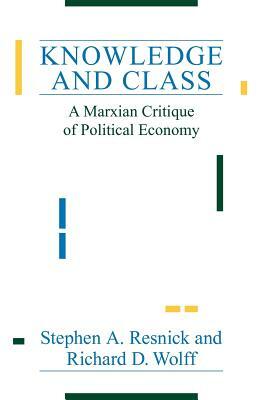 Knowledge and Class: A Marxian Critique of Political Economy by Stephen a. Resnick, Richard D. Wolff