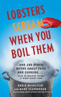 Lobsters Scream When You Boil Them: And 100 Other Myths about Food and Cooking . . . Plus 25 Recipes to Get It Right Every Time by Bruce Weinstein, Mark Scarbrough