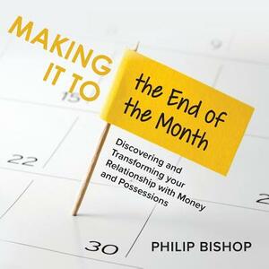 Making it to the End of the Month: Discovering and Transforming your Relationship with Money and Possessions by Philip Bishop