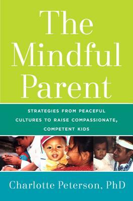 The Mindful Parent: Strategies from Peaceful Cultures to Raise Compassionate, Competent Kids by Charlotte Peterson