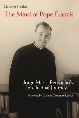 The Mind of Pope Francis: Jorge Mario Bergoglio's Intellectual Journey by Massimo Borghesi
