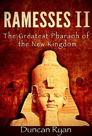 Ramesses II: The Greatest Pharaoh of the New Kingdom by Duncan Ryan