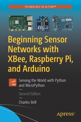 Beginning Sensor Networks with Xbee, Raspberry Pi, and Arduino: Sensing the World with Python and Micropython by Charles Bell