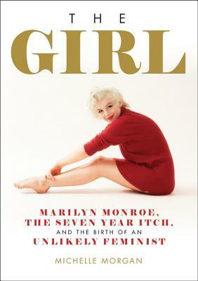 The Girl: Marilyn Monroe, the Seven Year Itch, and the Birth of an Unlikely Feminist by Michelle Morgan