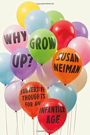 Why Grow Up?: Subversive Thoughts for an Infantile Age by Susan Neiman