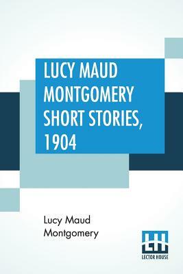 Lucy Maud Montgomery Short Stories, 1904 by L.M. Montgomery