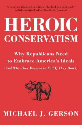 Heroic Conservatism: Why Republicans Need to Embrace America's Ideals (and Why They Deserve to Fail If They Don't) by Michael J. Gerson