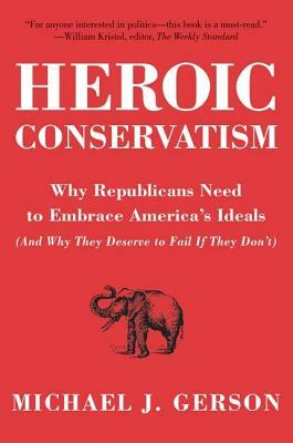 Heroic Conservatism: Why Republicans Need to Embrace America's Ideals (and Why They Deserve to Fail If They Don't) by Michael J. Gerson
