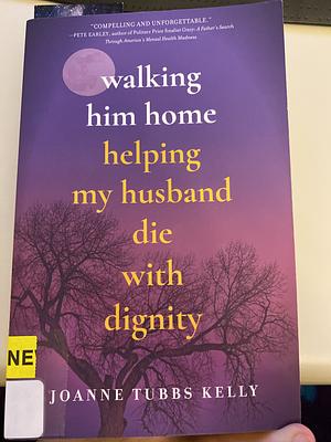 Walking Him Home: Helping My Husband Die with Dignity by Joanne Tubbs Kelly