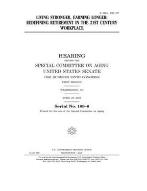 Living stronger, earning longer: redefining retirement in the 21st century workplace by United States Congress, United States Senate, Special Committee on Aging (senate)