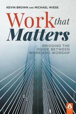 Work That Matters: Bridging the Divide Between Work and Worship by Michael Wiese, Kevin Brown