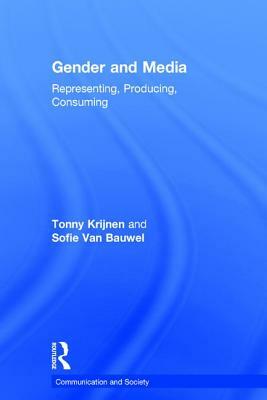 Gender and Media: Representing, Producing, Consuming by Tonny Krijnen, Sofie Van Bauwel