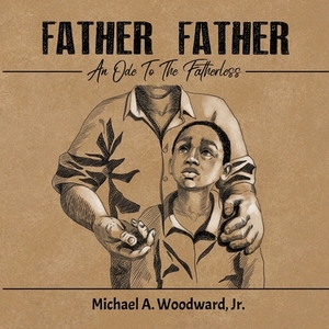 Father Father: An Ode To The Fatherless by Michael a. Woodward Jr