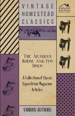 The Arabian Horse and Its Uses - A Collection of Classic Equestrian Magazine Articles by Various