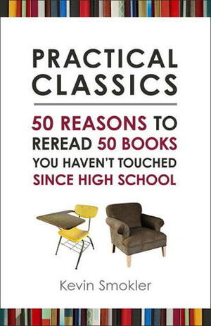 Practical Classics: 50 Reasons to Reread 50 Books You Haven't Touched Since High School by Kevin Smokler