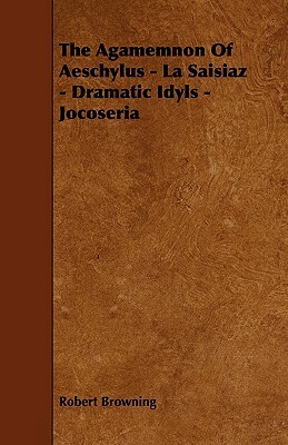 The Agamemnon of Aeschylus - La Saisiaz - Dramatic Idyls - Jocoseria by Robert Browning