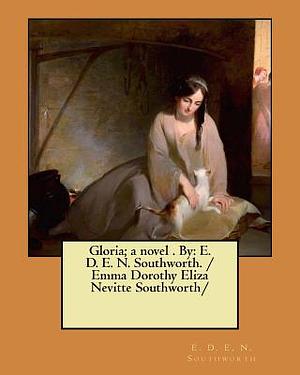 Gloria; a novel . By: E. D. E. N. Southworth. / Emma Dorothy Eliza Nevitte Southworth/ by E.D.E.N. Southworth