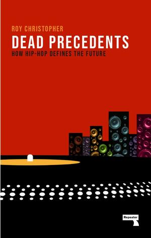 Dead Precedents: How Hip-Hop Defines the Future by Roy Christopher