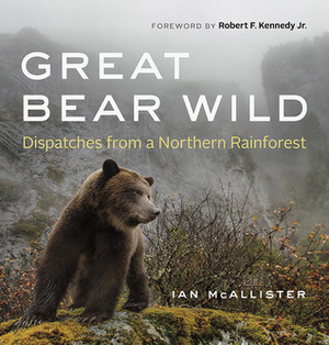 Great Bear Wild: Dispatches from a Northern Rainforest by Ian McAllister