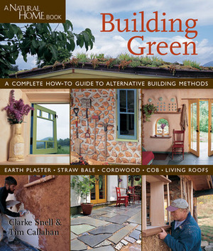 Building Green: A Complete How-To Guide to Alternative Building Methods Earth Plaster * Straw Bale * Cordwood * Cob * Living Roofs by Clarke Snell, Tim Callahan