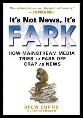 It's Not News, It's Fark: How Mass Media Tries to Pass Off Crap as News by Drew Curtis