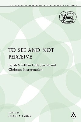 To See and Not Perceive: Isaiah 6.9-10 in Early Jewish and Christian Interpretation by Craig a. Evans