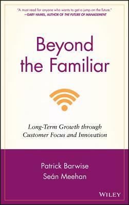 Beyond the Familiar: Long-Term Growth Through Customer Focus and Innovation by Patrick Barwise, Sean Meehan