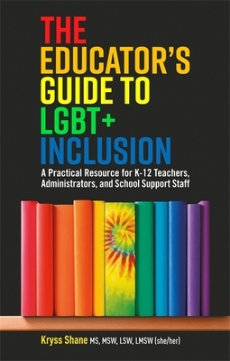 The Educator's Guide to Lgbt+ Inclusion: A Practical Resource for K-12 Teachers, Administrators, and School Support Staff by Kryss Shane