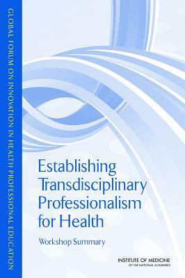 Establishing Transdisciplinary Professionalism for Improving Health Outcomes: Workshop Summary by Institute of Medicine, Global Forum on Innovation in Health Pro, Board on Global Health