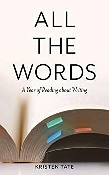 All the Words: A Year of Reading about Writing by Kristen Tate