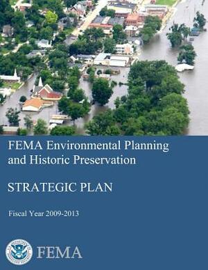 FEMA Environmental Planning and Historic Preservation: Strategic Plan - Fiscal Year 2009-2013 by Federal Emergency Management Agency, U. S. Department of Homeland Security