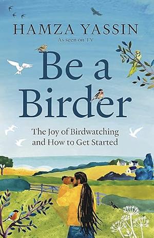 Be a Birder: The Joy of Birdwatching and How to Get Started by Hamza Yassin
