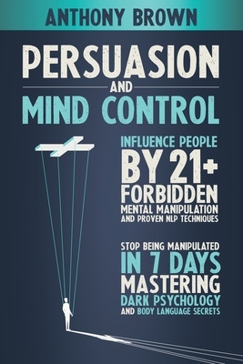 Persuasion and mind control: Influence people by 21+ forbidden mental manipulation and proven NLP techniques. Stop being manipulated in 7 days mast by Anthony Brown