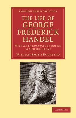 The Life of George Frederick Handel: With an Introductory Notice by George Grove by William Smyth Rockstro, George Grove