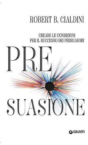 Pre-suasione. Creare le condizioni per il successo dei persuasori by Robert Cialdini