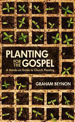 Planting for the Gospel: A hands–on guide to church planting by Graham Beynon, Graham Beynon