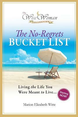 Wise Woman Collection-The No-Regrets Bucket List: Living the Life You Were Meant to Live by Marion Elizabeth Witte