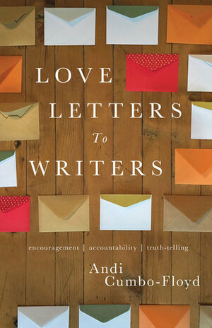 Love Letters to Writers: Encouragement, Accountability, and Truth-Telling by Andi Cumbo-Floyd