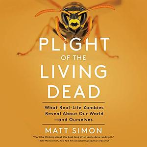 Plight of the Living Dead: What Real-Life Zombies Reveal about Our World--And Ourselves by Matt Simon