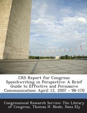 Crs Report for Congress: Speechwriting in Perspective: A Brief Guide to Effective and Persuasive Communication: April 12, 2007 - 98-170 by Thomas H. Neale, Dana Ely