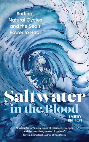 Saltwater in the Blood: Surfing, Natural Cycles and the Sea's Power to Heal by Easkey Britton