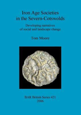 Iron Age Societies in the Severn-Cotswolds: Developing narratives of social and landscape change by Tom Moore