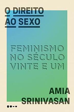 O direito ao sexo: Feminismo no século vinte e um by Amia Srinivasan