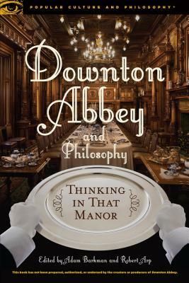 Downton Abbey and Philosophy: Thinking in That Manor by 