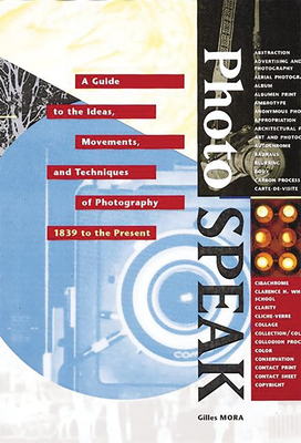 Photospeak: A Guide to the Ideas, Movements, and Techniques of Photography, 1839 to the Present by Gilles Mora