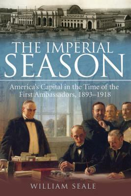 The Imperial Season: America's Capital in the Time of the First Ambassadors, 1893-1918 by William Seale